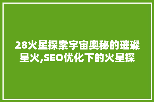 28火星探索宇宙奥秘的璀璨星火,SEO优化下的火星探索之旅