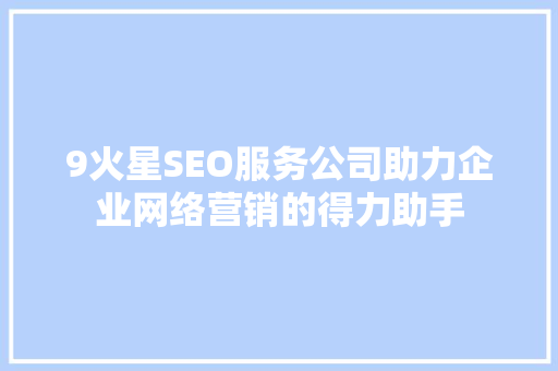 9火星SEO服务公司助力企业网络营销的得力助手