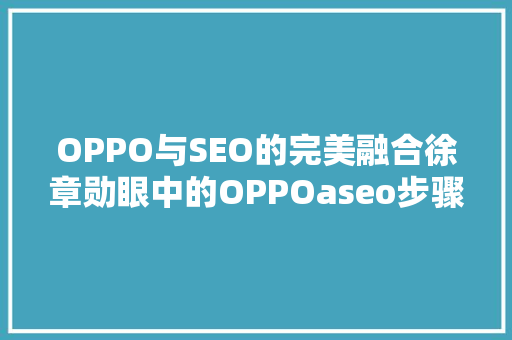 OPPO与SEO的完美融合徐章勋眼中的OPPOaseo步骤