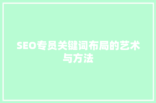 SEO专员关键词布局的艺术与方法