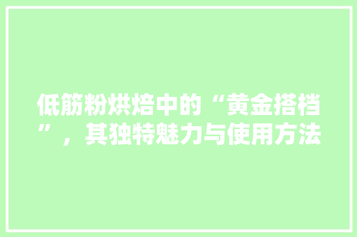 低筋粉烘焙中的“黄金搭档”，其独特魅力与使用方法
