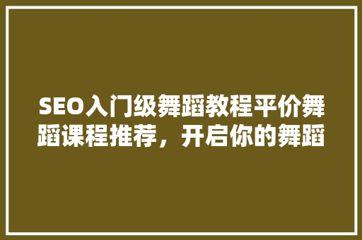 SEO入门级舞蹈教程平价舞蹈课程推荐，开启你的舞蹈之旅