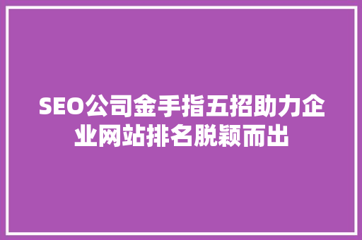 SEO公司金手指五招助力企业网站排名脱颖而出  第1张