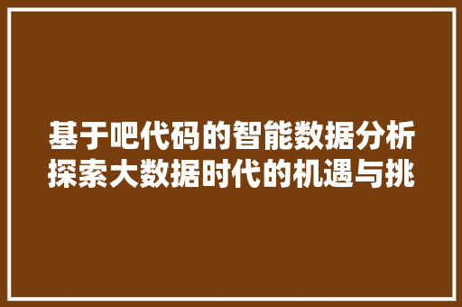 基于吧代码的智能数据分析探索大数据时代的机遇与挑战