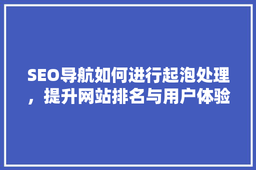SEO导航如何进行起泡处理，提升网站排名与用户体验  第1张