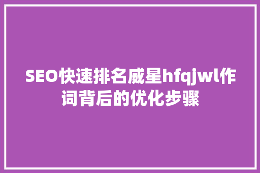 SEO快速排名威星hfqjwl作词背后的优化步骤