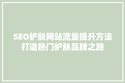 SEO护肤网站流量提升方法打造热门护肤品牌之路