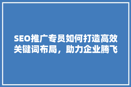 SEO推广专员如何打造高效关键词布局，助力企业腾飞