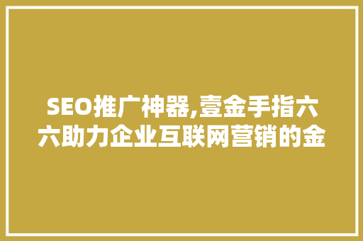 SEO推广神器,壹金手指六六助力企业互联网营销的金钥匙