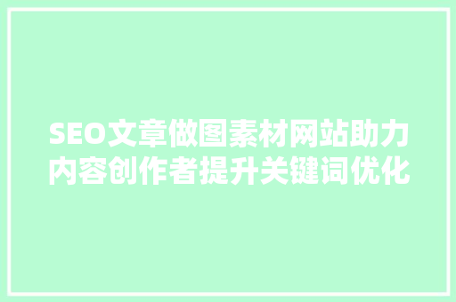 SEO文章做图素材网站助力内容创作者提升关键词优化效果
