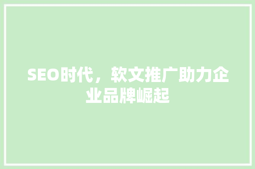 SEO时代，软文推广助力企业品牌崛起