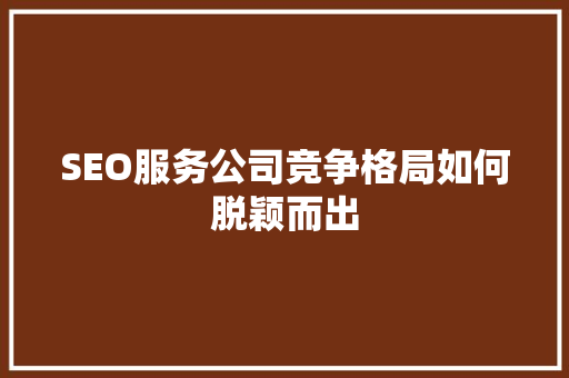 SEO服务公司竞争格局如何脱颖而出