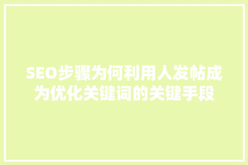 SEO步骤为何利用人发帖成为优化关键词的关键手段