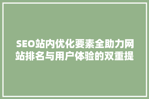SEO站内优化要素全助力网站排名与用户体验的双重提升