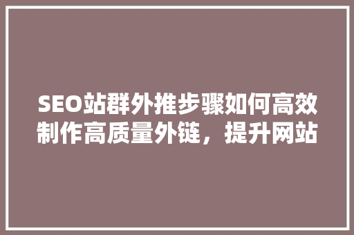 SEO站群外推步骤如何高效制作高质量外链，提升网站权重与排名  第1张