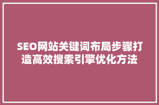SEO网站关键词布局步骤打造高效搜索引擎优化方法