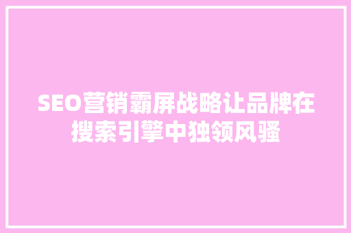 SEO营销霸屏战略让品牌在搜索引擎中独领风骚  第1张