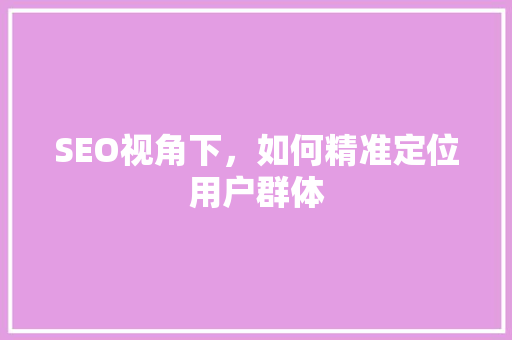 SEO视角下，如何精准定位用户群体