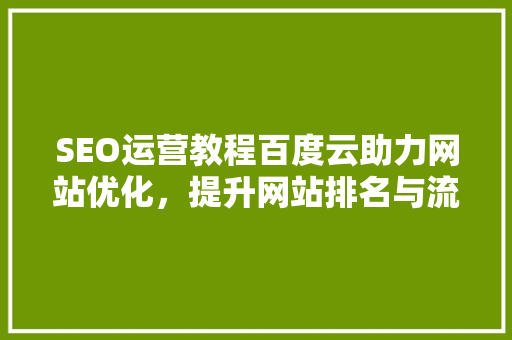 SEO运营教程百度云助力网站优化，提升网站排名与流量