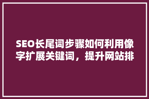 SEO长尾词步骤如何利用像字扩展关键词，提升网站排名  第1张