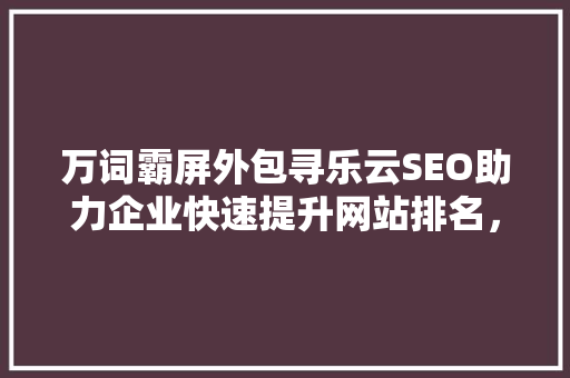 万词霸屏外包寻乐云SEO助力企业快速提升网站排名，抢占互联网市场先机
