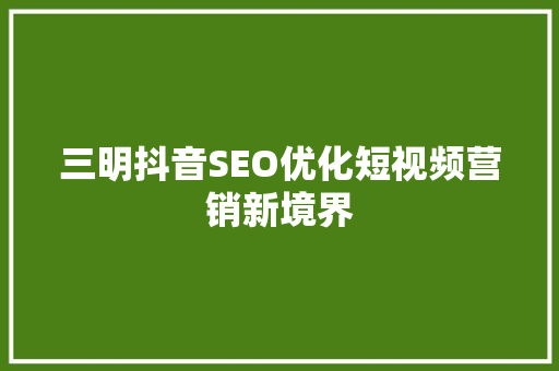 三明抖音SEO优化短视频营销新境界