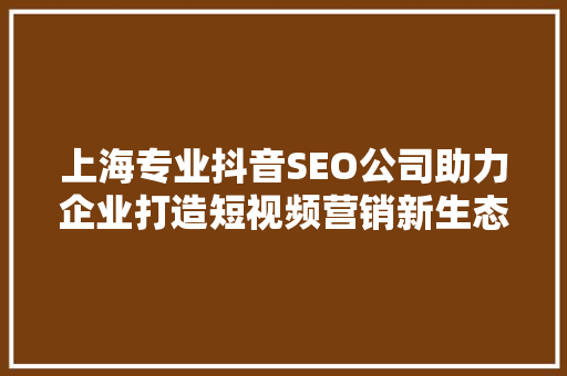 上海专业抖音SEO公司助力企业打造短视频营销新生态  第1张
