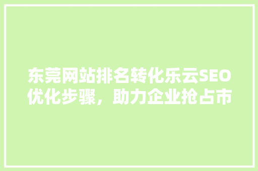 东莞网站排名转化乐云SEO优化步骤，助力企业抢占市场先机
