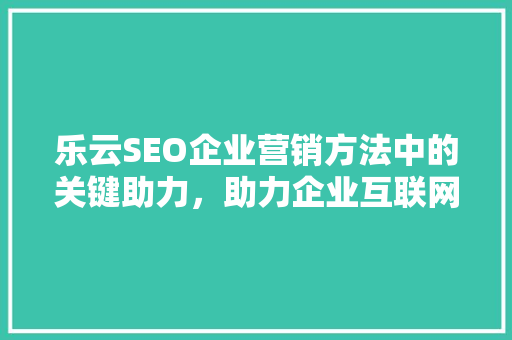 乐云SEO企业营销方法中的关键助力，助力企业互联网时代飞跃
