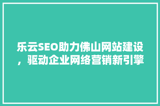 乐云SEO助力佛山网站建设，驱动企业网络营销新引擎