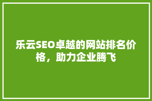 乐云SEO卓越的网站排名价格，助力企业腾飞