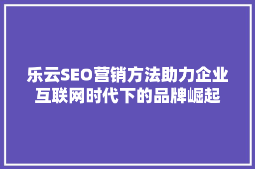 乐云SEO营销方法助力企业互联网时代下的品牌崛起