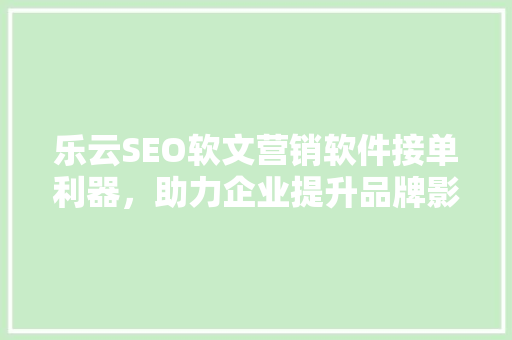 乐云SEO软文营销软件接单利器，助力企业提升品牌影响力