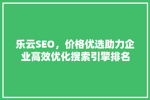 乐云SEO，价格优选助力企业高效优化搜索引擎排名