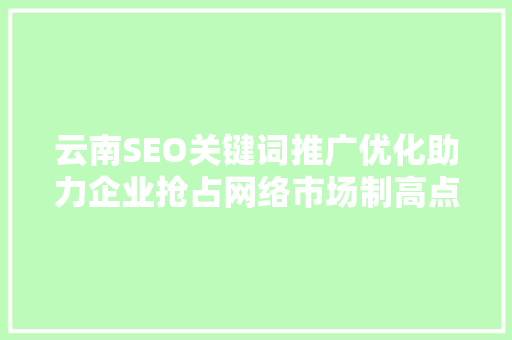云南SEO关键词推广优化助力企业抢占网络市场制高点  第1张