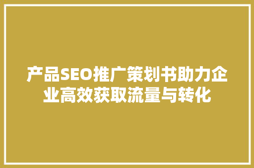 产品SEO推广策划书助力企业高效获取流量与转化