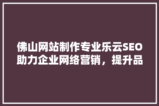 佛山网站制作专业乐云SEO助力企业网络营销，提升品牌影响力