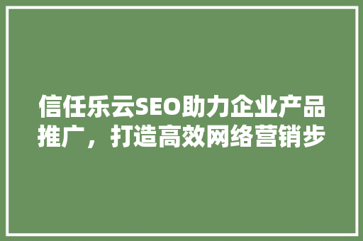 信任乐云SEO助力企业产品推广，打造高效网络营销步骤