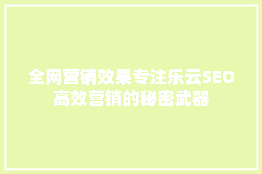 全网营销效果专注乐云SEO高效营销的秘密武器