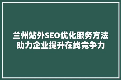 兰州站外SEO优化服务方法助力企业提升在线竞争力