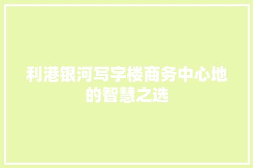 利港银河写字楼商务中心地的智慧之选