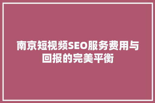 南京短视频SEO服务费用与回报的完美平衡
