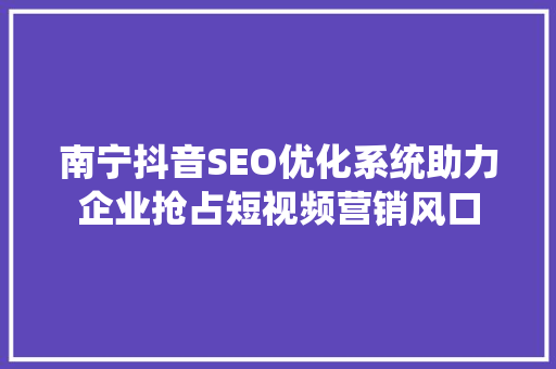 南宁抖音SEO优化系统助力企业抢占短视频营销风口