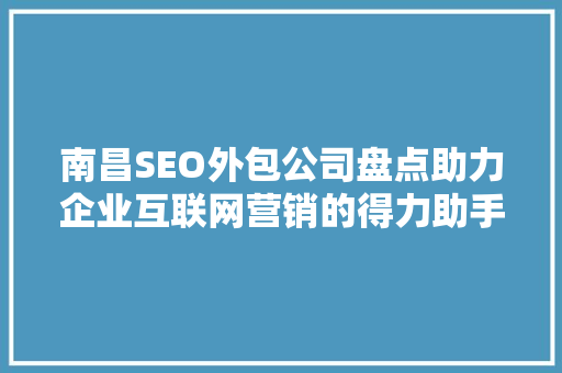 南昌SEO外包公司盘点助力企业互联网营销的得力助手