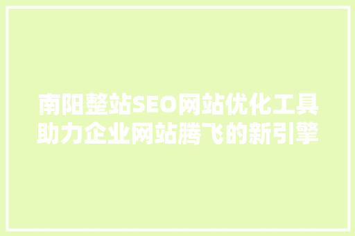南阳整站SEO网站优化工具助力企业网站腾飞的新引擎