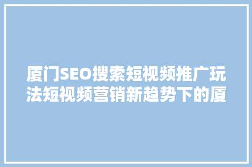 厦门SEO搜索短视频推广玩法短视频营销新趋势下的厦门SEO步骤