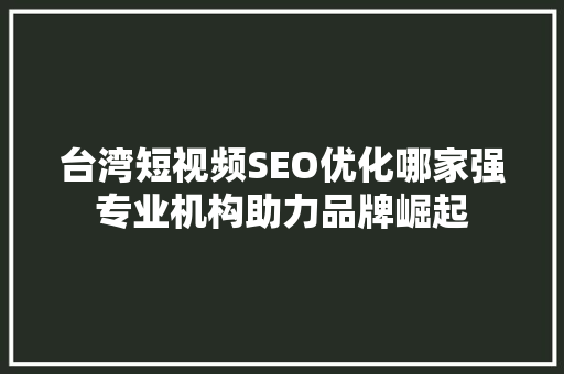 台湾短视频SEO优化哪家强专业机构助力品牌崛起