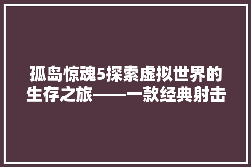 孤岛惊魂5探索虚拟世界的生存之旅——一款经典射击游戏的详细