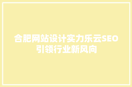 合肥网站设计实力乐云SEO引领行业新风向