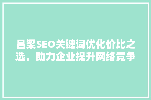 吕梁SEO关键词优化价比之选，助力企业提升网络竞争力